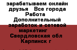 зарабатываем онлайн друзья - Все города Работа » Дополнительный заработок и сетевой маркетинг   . Свердловская обл.,Карпинск г.